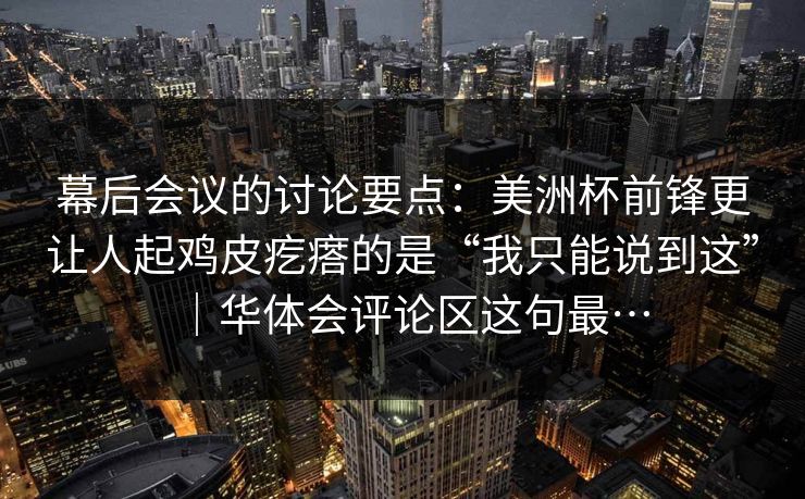 幕后会议的讨论要点：美洲杯前锋更让人起鸡皮疙瘩的是“我只能说到这”｜华体会评论区这句最…