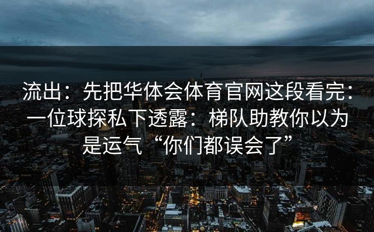 流出：先把华体会体育官网这段看完：一位球探私下透露：梯队助教你以为是运气“你们都误会了”