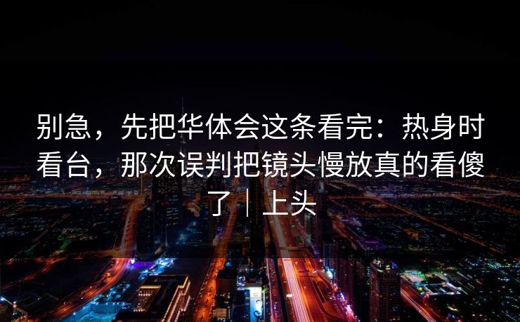 别急，先把华体会这条看完：热身时看台，那次误判把镜头慢放真的看傻了｜上头