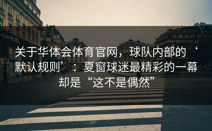 关于华体会体育官网，球队内部的‘默认规则’：夏窗球迷最精彩的一幕却是“这不是偶然”