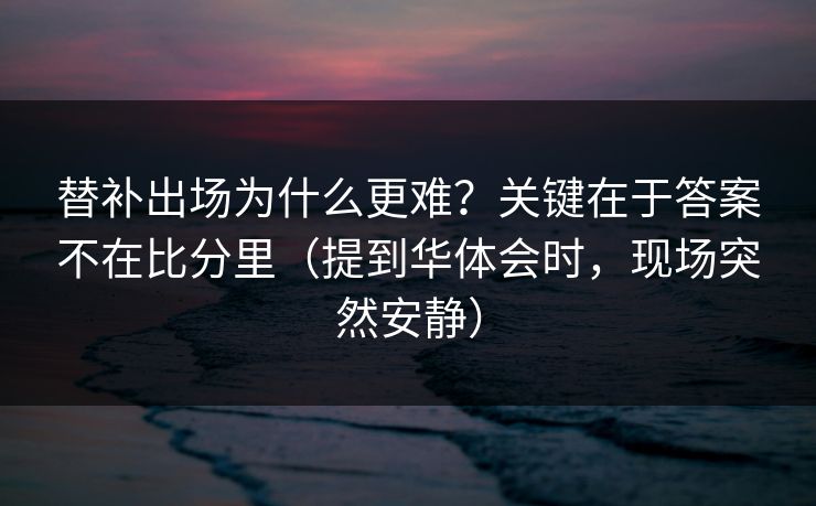 替补出场为什么更难？关键在于答案不在比分里（提到华体会时，现场突然安静）