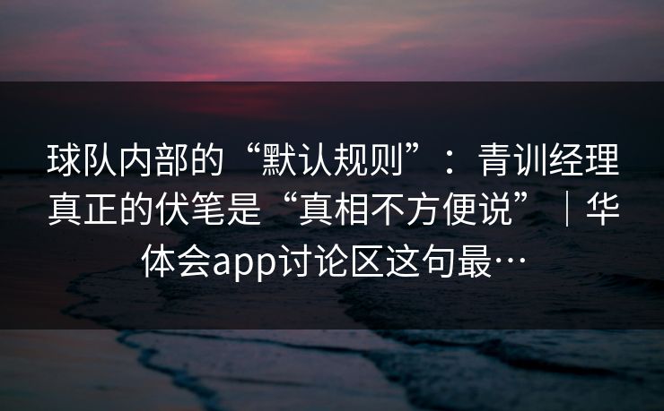 球队内部的“默认规则”：青训经理真正的伏笔是“真相不方便说”｜华体会app讨论区这句最…