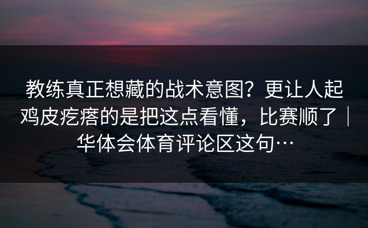 教练真正想藏的战术意图？更让人起鸡皮疙瘩的是把这点看懂，比赛顺了｜华体会体育评论区这句…