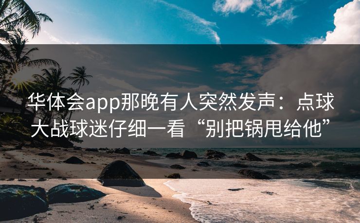 华体会app那晚有人突然发声：点球大战球迷仔细一看“别把锅甩给他”