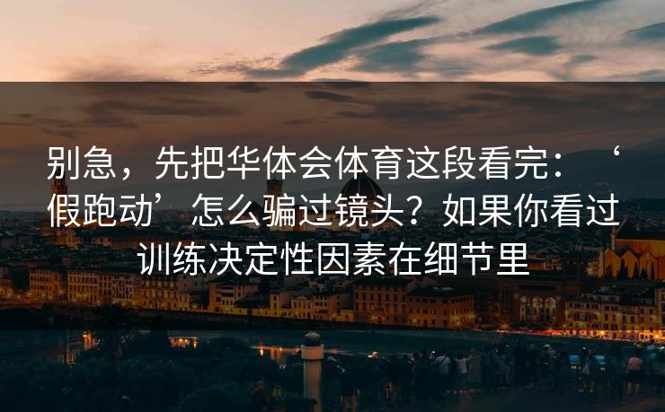 别急，先把华体会体育这段看完：‘假跑动’怎么骗过镜头？如果你看过训练决定性因素在细节里