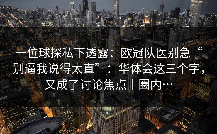 一位球探私下透露：欧冠队医别急“别逼我说得太直”：华体会这三个字，又成了讨论焦点｜圈内…