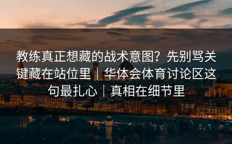 教练真正想藏的战术意图？先别骂关键藏在站位里｜华体会体育讨论区这句最扎心｜真相在细节里