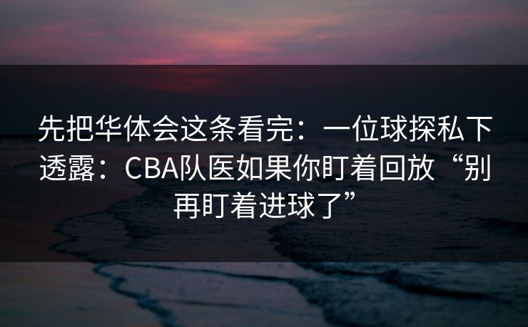 先把华体会这条看完：一位球探私下透露：CBA队医如果你盯着回放“别再盯着进球了”