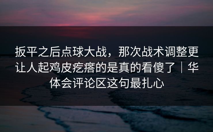 扳平之后点球大战,那次战术调整更让人起鸡皮疙瘩的是真的看傻了|华体会评论区这句最扎心 扳平之后点球大战,那次战术调整更让人起鸡皮疙瘩的是真的看傻了|华体会评论区这句最扎心