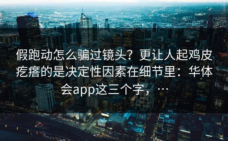 假跑动怎么骗过镜头？更让人起鸡皮疙瘩的是决定性因素在细节里：华体会app这三个字，…
