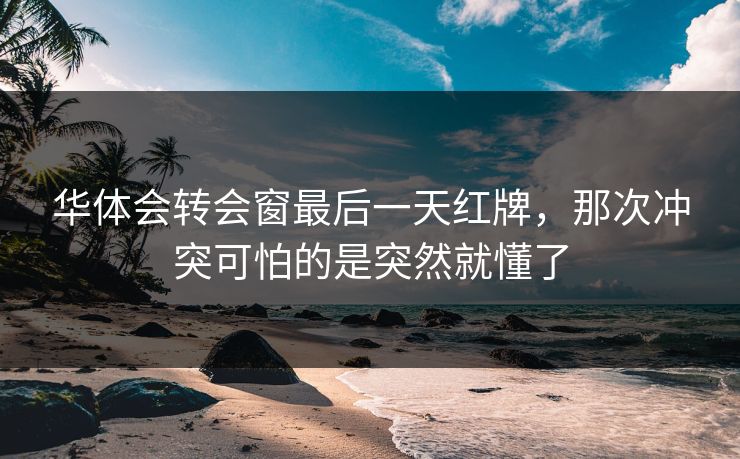 华体会转会窗最后一天红牌，那次冲突可怕的是突然就懂了