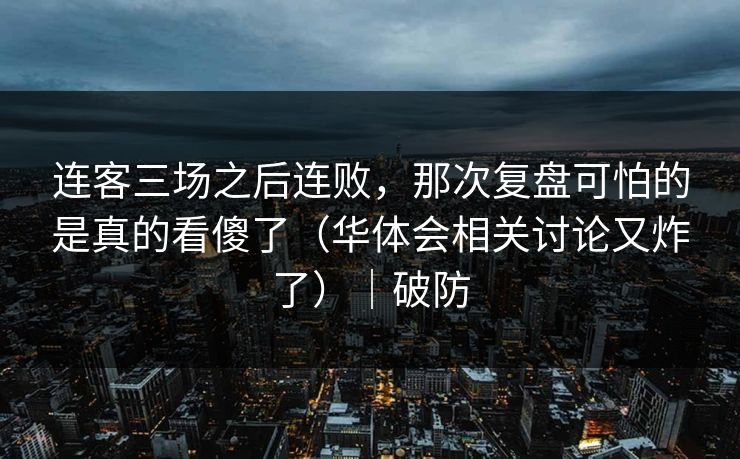连客三场之后连败,那次复盘可怕的是真的看傻了(华体会相关讨论又炸了)|破防 连客三场之后连败,那次复盘可怕的是真的看傻了(华体会相关讨论又炸了)|破防