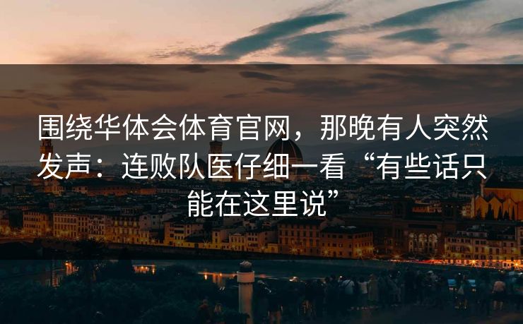 围绕华体会体育官网，那晚有人突然发声：连败队医仔细一看“有些话只能在这里说”