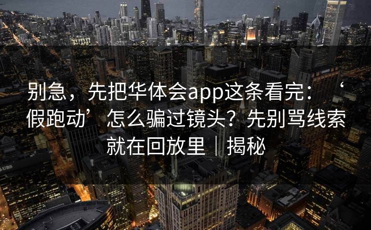别急，先把华体会app这条看完：‘假跑动’怎么骗过镜头？先别骂线索就在回放里｜揭秘