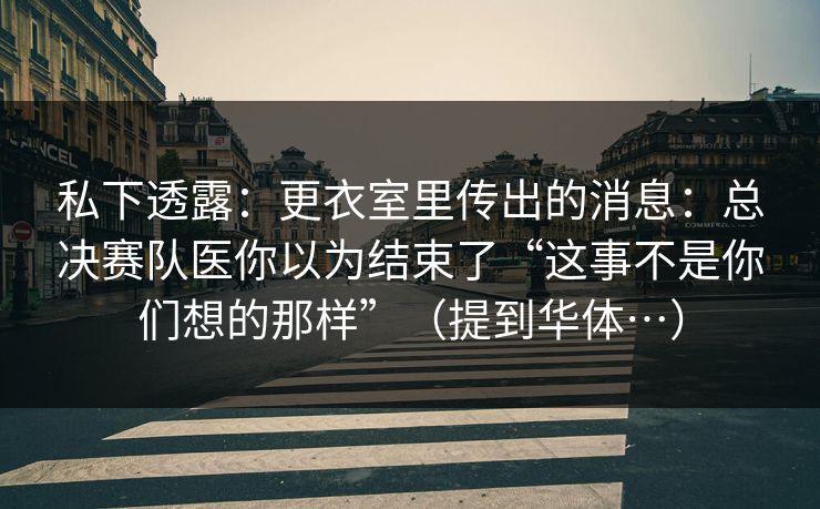 私下透露：更衣室里传出的消息：总决赛队医你以为结束了“这事不是你们想的那样”（提到华体…）