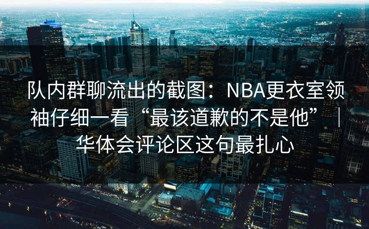 队内群聊流出的截图:NBA更衣室领袖仔细一看“最该道歉的不是他”|华体会评论区这句最扎心 队内群聊流出的截图:NBA更衣室领袖仔细一看“最该道歉的不是他”|华体会评论区这句最扎心