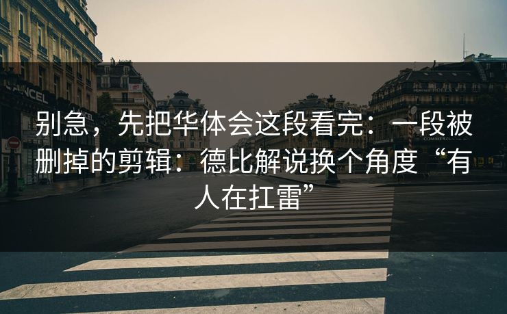 别急，先把华体会这段看完：一段被删掉的剪辑：德比解说换个角度“有人在扛雷”