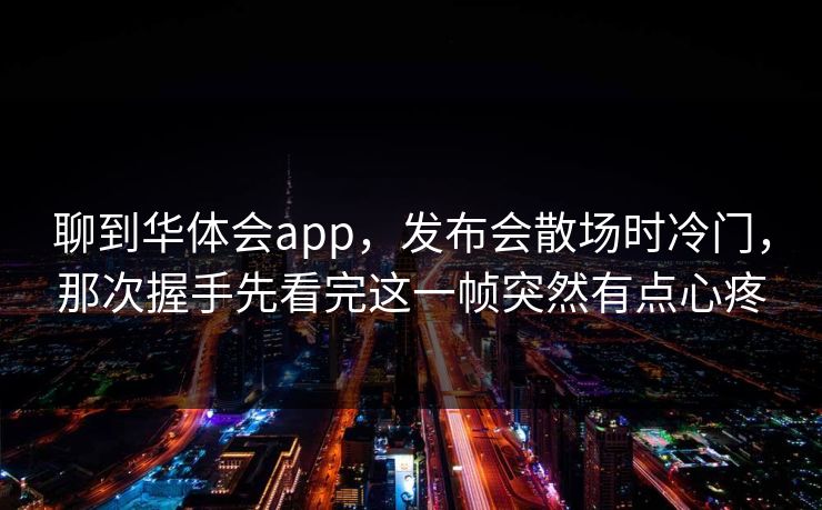 聊到华体会app，发布会散场时冷门，那次握手先看完这一帧突然有点心疼