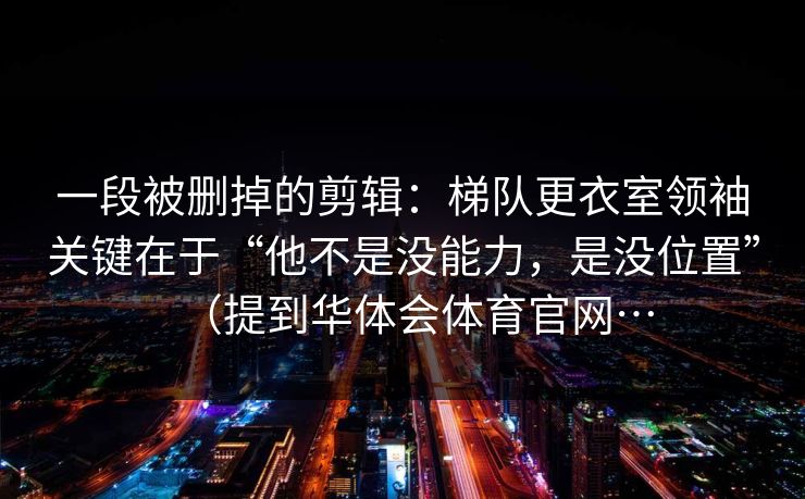 一段被删掉的剪辑：梯队更衣室领袖关键在于“他不是没能力，是没位置”（提到华体会体育官网…
