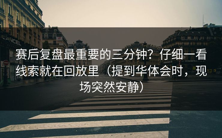 赛后复盘最重要的三分钟？仔细一看线索就在回放里（提到华体会时，现场突然安静）