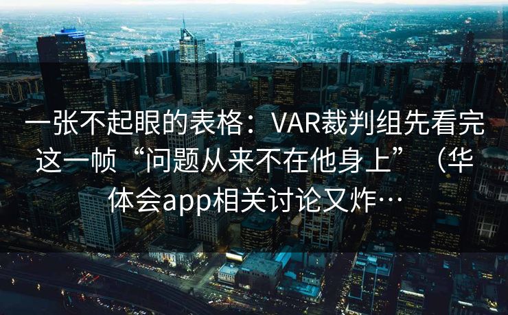 一张不起眼的表格：VAR裁判组先看完这一帧“问题从来不在他身上”（华体会app相关讨论又炸…