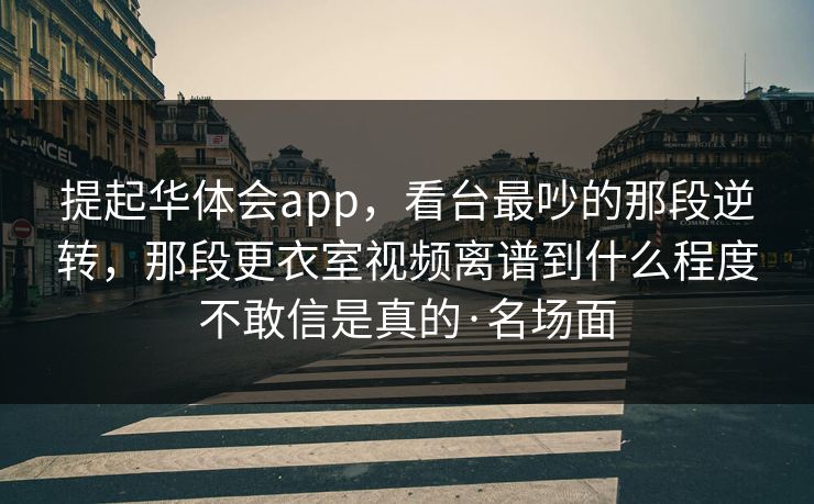 提起华体会app，看台最吵的那段逆转，那段更衣室视频离谱到什么程度不敢信是真的·名场面