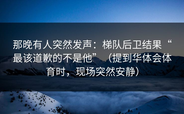 那晚有人突然发声：梯队后卫结果“最该道歉的不是他”（提到华体会体育时，现场突然安静）