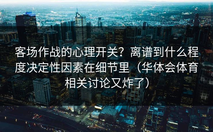 客场作战的心理开关?离谱到什么程度决定性因素在细节里(华体会体育相关讨论又炸了) 客场作战的心理开关?离谱到什么程度决定性因素在细节里(华体会体育相关讨论又炸了)