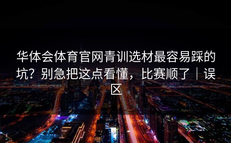 华体会体育官网青训选材最容易踩的坑?别急把这点看懂,比赛顺了|误区 华体会体育官网青训选材最容易踩的坑?别急把这点看懂,比赛顺了|误区