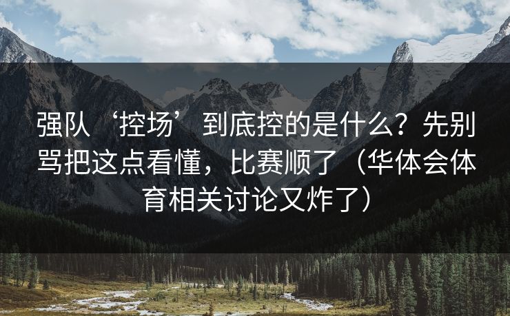 强队‘控场’到底控的是什么?先别骂把这点看懂,比赛顺了(华体会体育相关讨论又炸了) 强队‘控场’到底控的是什么?先别骂把这点看懂,比赛顺了(华体会体育相关讨论又炸了)