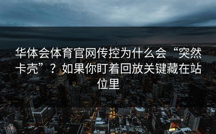 华体会体育官网传控为什么会“突然卡壳”？如果你盯着回放关键藏在站位里