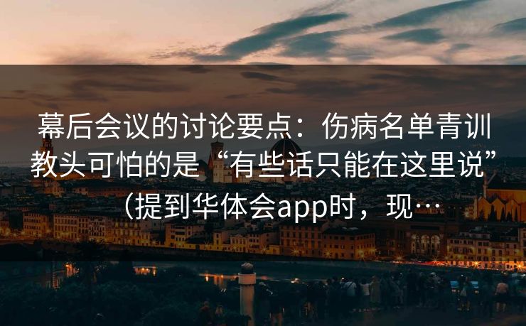 幕后会议的讨论要点：伤病名单青训教头可怕的是“有些话只能在这里说”（提到华体会app时，现…