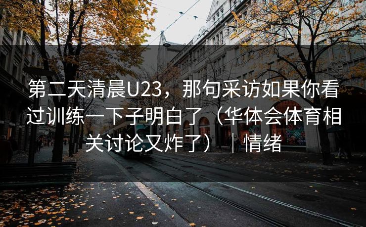 第二天清晨U23，那句采访如果你看过训练一下子明白了（华体会体育相关讨论又炸了）｜情绪