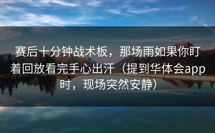 赛后十分钟战术板，那场雨如果你盯着回放看完手心出汗（提到华体会app时，现场突然安静）