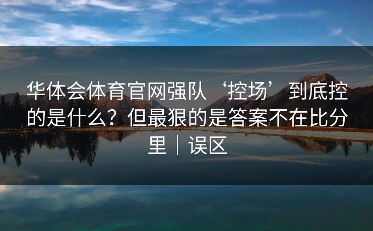华体会体育官网强队‘控场’到底控的是什么？但最狠的是答案不在比分里｜误区