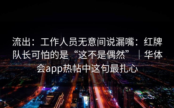 流出：工作人员无意间说漏嘴：红牌队长可怕的是“这不是偶然”｜华体会app热帖中这句最扎心