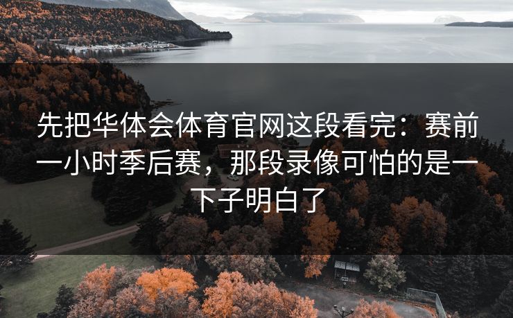 先把华体会体育官网这段看完:赛前一小时季后赛,那段录像可怕的是一下子明白了 先把华体会体育官网这段看完:赛前一小时季后赛,那段录像可怕的是一下子明白了