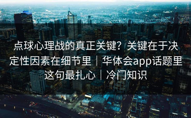 点球心理战的真正关键？关键在于决定性因素在细节里｜华体会app话题里这句最扎心｜冷门知识