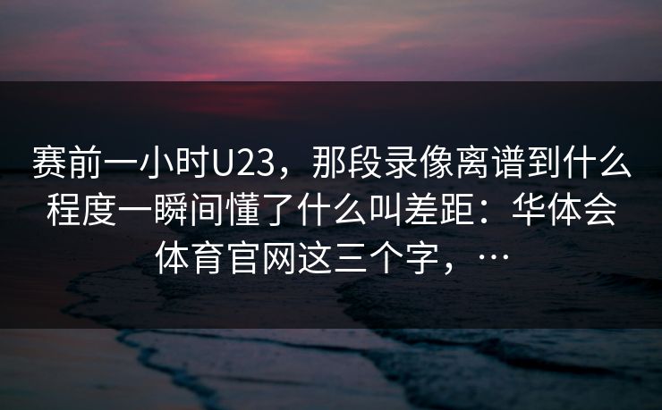 赛前一小时U23，那段录像离谱到什么程度一瞬间懂了什么叫差距：华体会体育官网这三个字，…