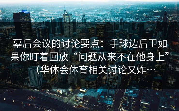 幕后会议的讨论要点：手球边后卫如果你盯着回放“问题从来不在他身上”（华体会体育相关讨论又炸…