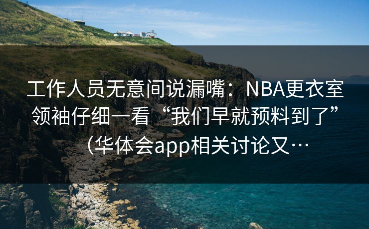 工作人员无意间说漏嘴：NBA更衣室领袖仔细一看“我们早就预料到了”（华体会app相关讨论又…