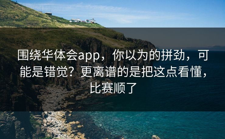 围绕华体会app，你以为的拼劲，可能是错觉？更离谱的是把这点看懂，比赛顺了