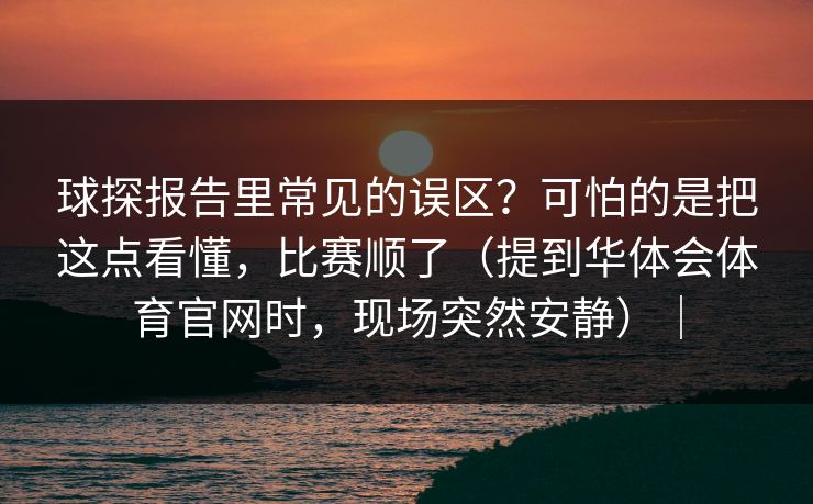 球探报告里常见的误区？可怕的是把这点看懂，比赛顺了（提到华体会体育官网时，现场突然安静）｜