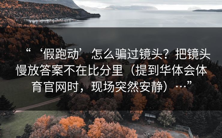 “‘假跑动’怎么骗过镜头？把镜头慢放答案不在比分里（提到华体会体育官网时，现场突然安静）…”