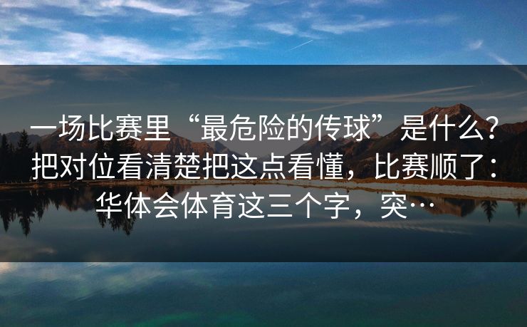 一场比赛里“最危险的传球”是什么？把对位看清楚把这点看懂，比赛顺了：华体会体育这三个字，突…