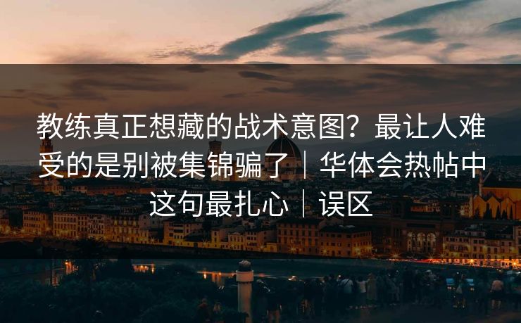 教练真正想藏的战术意图？最让人难受的是别被集锦骗了｜华体会热帖中这句最扎心｜误区