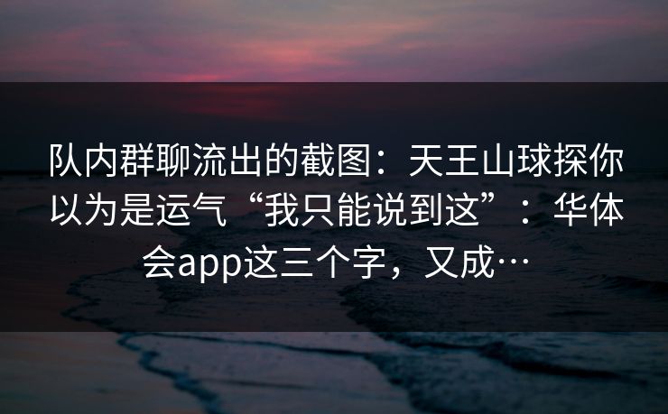 队内群聊流出的截图：天王山球探你以为是运气“我只能说到这”：华体会app这三个字，又成…
