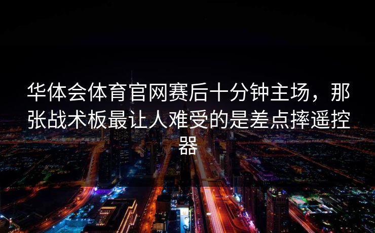 华体会体育官网赛后十分钟主场，那张战术板最让人难受的是差点摔遥控器
