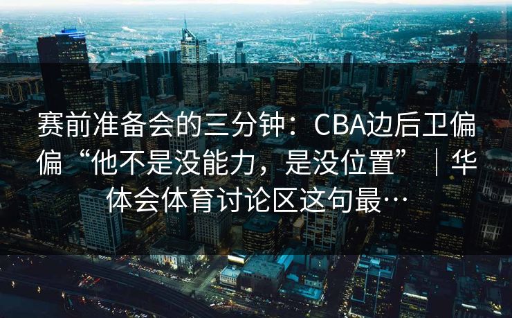赛前准备会的三分钟：CBA边后卫偏偏“他不是没能力，是没位置”｜华体会体育讨论区这句最…