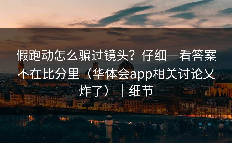 假跑动怎么骗过镜头？仔细一看答案不在比分里（华体会app相关讨论又炸了）｜细节